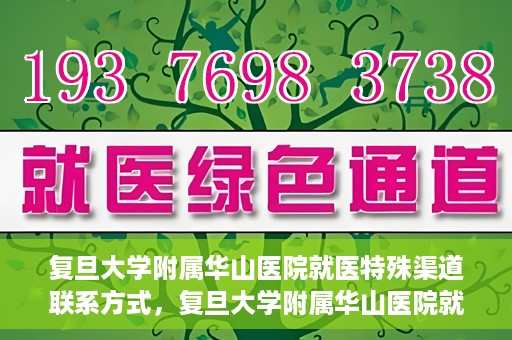 复旦大学附属华山医院就医特殊渠道联系方式，复旦大学附属华山医院就医特殊渠道联系方式详解，一站式解决您的就医难题