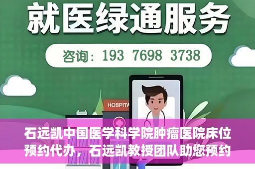 石远凯中国医学科学院肿瘤医院床位预约代办，石远凯教授团队助您预约中国医学科学院肿瘤医院床位代办服务