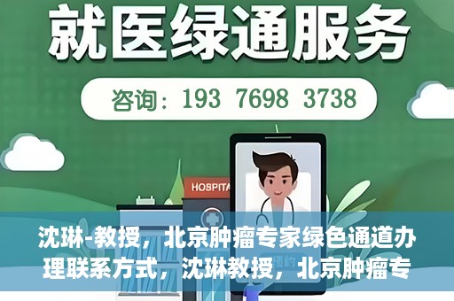 沈琳-教授，北京肿瘤专家绿色通道办理联系方式，沈琳教授，北京肿瘤专家绿色通道联系方式权威发布