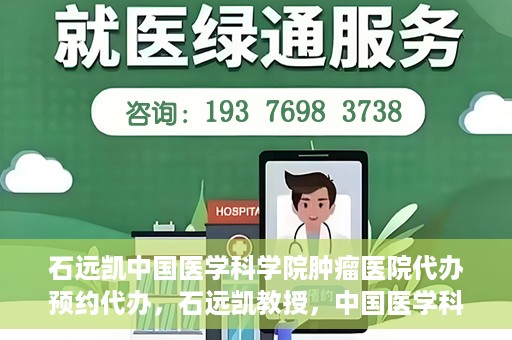 石远凯中国医学科学院肿瘤医院代办预约代办，石远凯教授，中国医学科学院肿瘤医院预约代办攻略