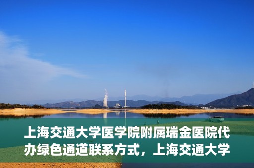 上海交通大学医学院附属瑞金医院代办绿色通道联系方式，上海交通大学瑞金医院绿色通道代办联系方式揭秘