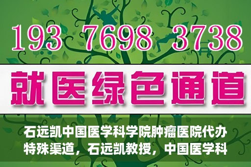 石远凯中国医学科学院肿瘤医院代办特殊渠道，石远凯教授，中国医学科学院肿瘤医院特殊渠道代办解析
