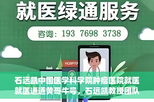 石远凯中国医学科学院肿瘤医院就医就医通道黄哥牛号，石远凯教授团队就医通道，中国医学科学院肿瘤医院就医指南及黄哥牛号解析