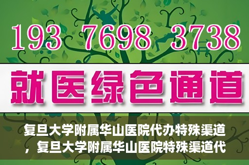 复旦大学附属华山医院代办特殊渠道，复旦大学附属华山医院特殊渠道代办服务解析