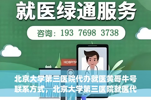北京大学第三医院代办就医黄哥牛号联系方式，北京大学第三医院就医代办服务，黄哥牛号联系方式及代办就医指南