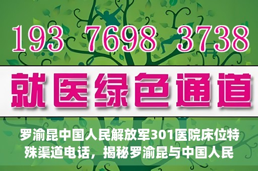 罗渝昆中国人民解放军301医院床位特殊渠道电话，揭秘罗渝昆与中国人民解放军301医院床位预约背后的神秘电话渠道
