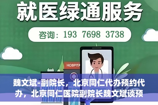魏文斌-副院长，北京同仁代办预约代办，北京同仁医院副院长魏文斌谈预约代办服务