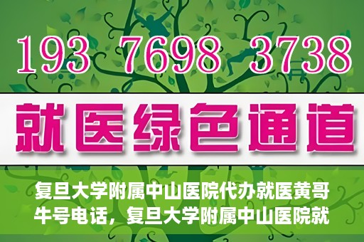 复旦大学附属中山医院代办就医黄哥牛号电话，复旦大学附属中山医院就医代办服务，黄哥牛号联系电话揭秘
