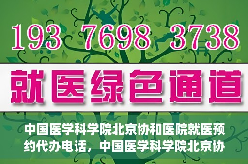 中国医学科学院北京协和医院就医预约代办电话，中国医学科学院北京协和医院就医预约代办服务热线