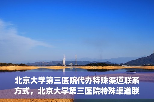 北京大学第三医院代办特殊渠道联系方式，北京大学第三医院特殊渠道联系方式代办服务详解
