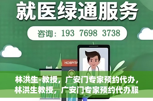 林洪生-教授，广安门专家预约代办，林洪生教授，广安门专家预约代办服务解析