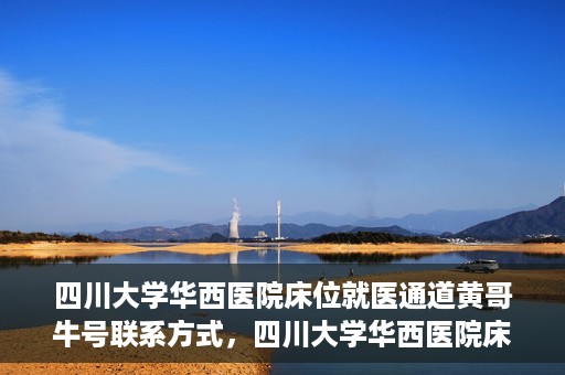 四川大学华西医院床位就医通道黄哥牛号联系方式，四川大学华西医院床位就医通道，黄哥牛号联系方式全解析