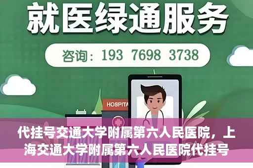 代挂号交通大学附属第六人民医院，上海交通大学附属第六人民医院代挂号服务解析