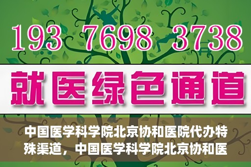 中国医学科学院北京协和医院代办特殊渠道，中国医学科学院北京协和医院，特殊渠道代办服务解析
