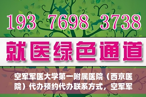 空军军医大学第一附属医院（西京医院）代办预约代办联系方式，空军军医大学第一附属医院（西京医院）预约代办联系方式详解