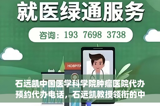 石远凯中国医学科学院肿瘤医院代办预约代办电话，石远凯教授领衔的中国医学科学院肿瘤医院预约电话及代办服务详解