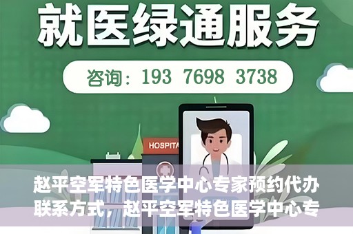 赵平空军特色医学中心专家预约代办联系方式，赵平空军特色医学中心专家预约咨询与联系方式解读