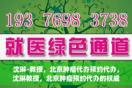 沈琳-教授，北京肿瘤代办预约代办，沈琳教授，北京肿瘤预约代办的权威解读