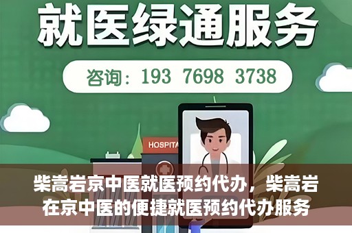 柴嵩岩京中医就医预约代办，柴嵩岩在京中医的便捷就医预约代办服务