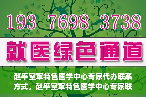 赵平空军特色医学中心专家代办联系方式，赵平空军特色医学中心专家联系代办服务指南