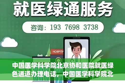 中国医学科学院北京协和医院就医绿色通道办理电话，中国医学科学院北京协和医院就医绿色通道咨询热线