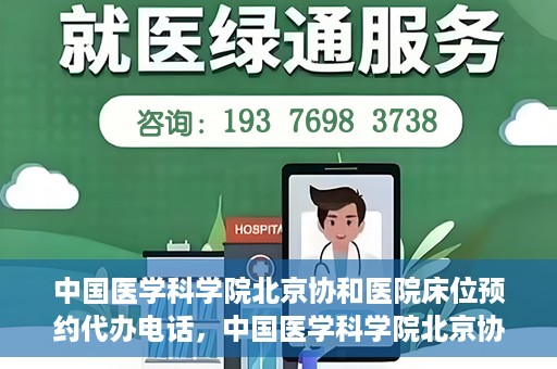 中国医学科学院北京协和医院床位预约代办电话，中国医学科学院北京协和医院床位预约咨询热线
