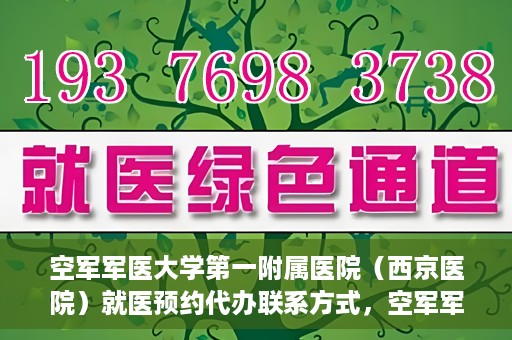 空军军医大学第一附属医院（西京医院）就医预约代办联系方式，空军军医大学第一附属医院（西京医院）预约挂号及联系方式详解