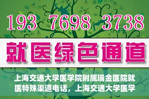上海交通大学医学院附属瑞金医院就医特殊渠道电话，上海交通大学医学院附属瑞金医院特殊渠道就医电话服务详解