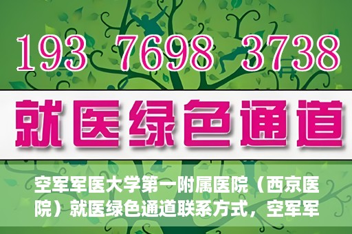 空军军医大学第一附属医院（西京医院）就医绿色通道联系方式，空军军医大学第一附属医院（西京医院）就医绿色通道服务热线及联系方式解析