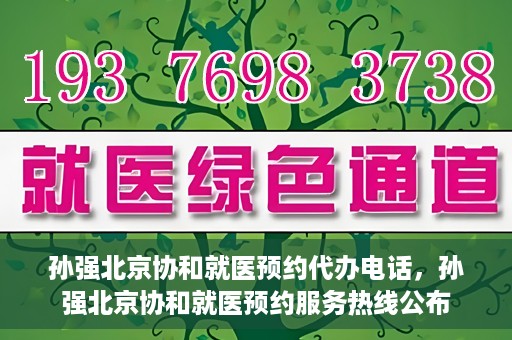 孙强北京协和就医预约代办电话，孙强北京协和就医预约服务热线公布