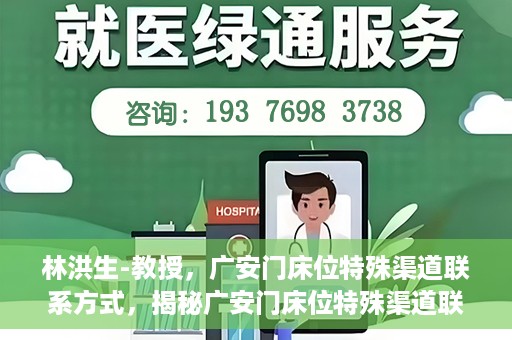 林洪生-教授，广安门床位特殊渠道联系方式，揭秘广安门床位特殊渠道联系，林洪生教授专访报道