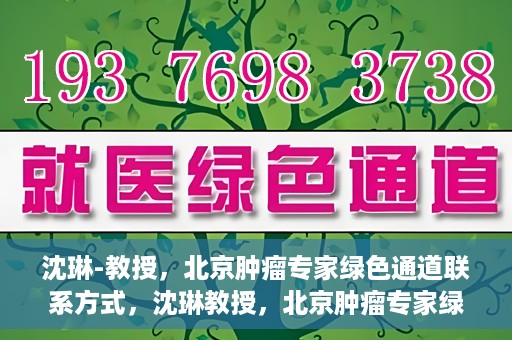 沈琳-教授，北京肿瘤专家绿色通道联系方式，沈琳教授，北京肿瘤专家绿色通道联系方式及专业解读