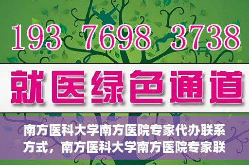 南方医科大学南方医院专家代办联系方式，南方医科大学南方医院专家联系及代办服务指南