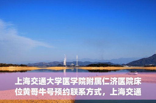 上海交通大学医学院附属仁济医院床位黄哥牛号预约联系方式，上海交通大学医学院附属仁济医院床位预约联系方式及黄哥牛号预约指南