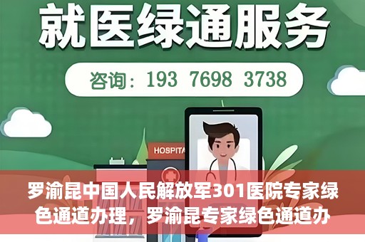 罗渝昆中国人民解放军301医院专家绿色通道办理，罗渝昆专家绿色通道办理，中国人民解放军301医院的专业服务体验