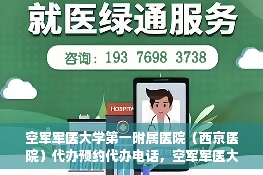 空军军医大学第一附属医院（西京医院）代办预约代办电话，空军军医大学第一附属医院（西京医院）预约电话及代办服务详解