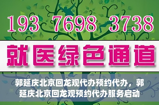 郭延庆北京回龙观代办预约代办，郭延庆北京回龙观预约代办服务启动