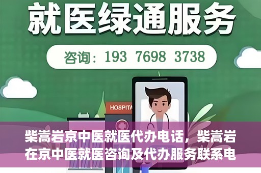 柴嵩岩京中医就医代办电话，柴嵩岩在京中医就医咨询及代办服务联系电话