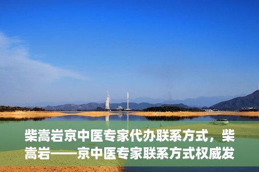 柴嵩岩京中医专家代办联系方式，柴嵩岩——京中医专家联系方式权威发布