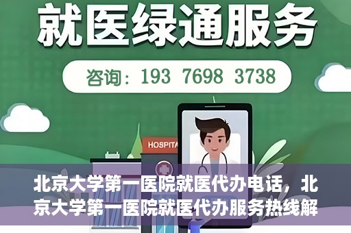 北京大学第一医院就医代办电话，北京大学第一医院就医代办服务热线解析