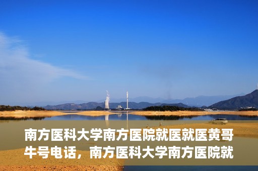 南方医科大学南方医院就医就医黄哥牛号电话，南方医科大学南方医院就医咨询黄哥牛号专线揭秘
