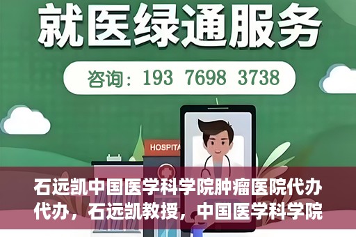 石远凯中国医学科学院肿瘤医院代办代办，石远凯教授，中国医学科学院肿瘤医院代办服务详解