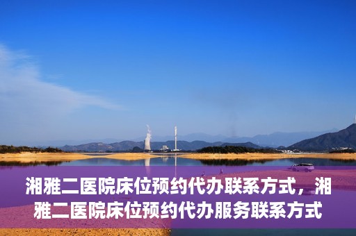 湘雅二医院床位预约代办联系方式，湘雅二医院床位预约代办服务联系方式揭秘