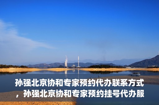 孙强北京协和专家预约代办联系方式，孙强北京协和专家预约挂号代办服务联系方式揭秘