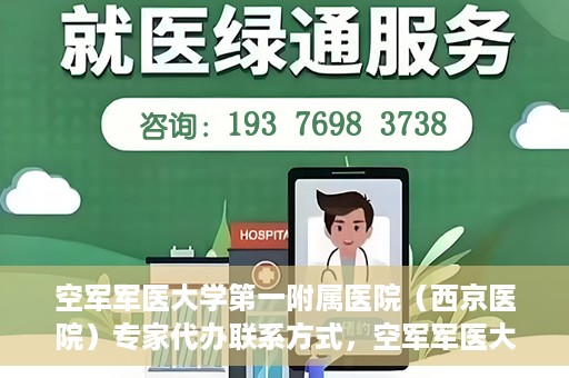 空军军医大学第一附属医院（西京医院）专家代办联系方式，空军军医大学第一附属医院（西京医院）专家联系热线及代办服务解析