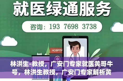 林洪生-教授，广安门专家就医黄哥牛号，林洪生教授，广安门专家解析黄哥牛号就医之道