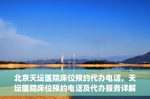 北京天坛医院床位预约代办电话，天坛医院床位预约电话及代办服务详解