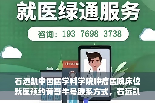石远凯中国医学科学院肿瘤医院床位就医预约黄哥牛号联系方式，石远凯教授，中国医学科学院肿瘤医院床位预约指南与联系方式揭秘