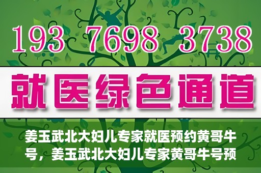 姜玉武北大妇儿专家就医预约黄哥牛号，姜玉武北大妇儿专家黄哥牛号预约就医攻略