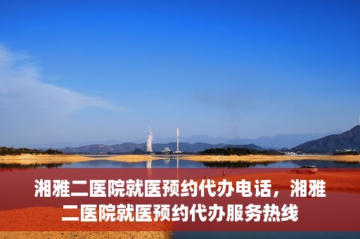 湘雅二医院就医预约代办电话，湘雅二医院就医预约代办服务热线